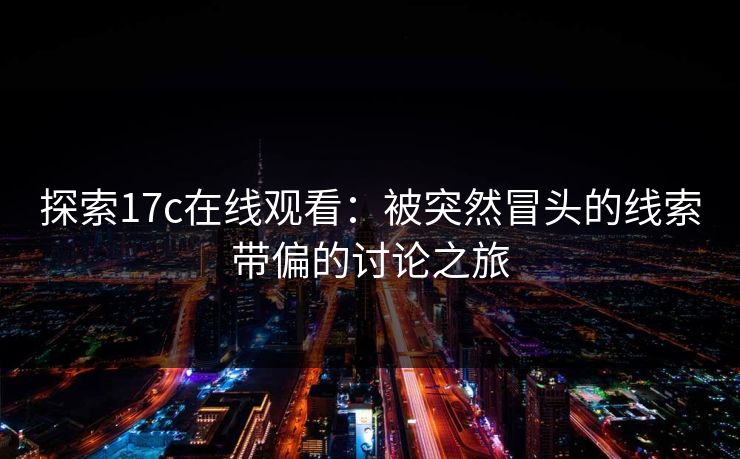探索17c在线观看：被突然冒头的线索带偏的讨论之旅  第1张
