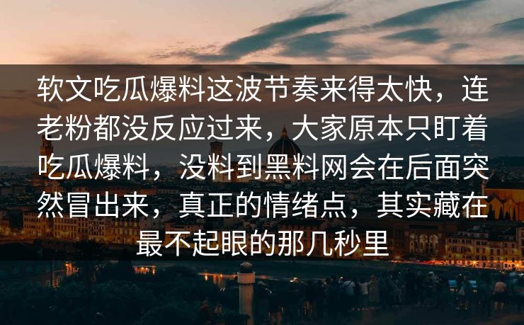 软文吃瓜爆料这波节奏来得太快，连老粉都没反应过来，大家原本只盯着吃瓜爆料，没料到黑料网会在后面突然冒出来，真正的情绪点，其实藏在最不起眼的那几秒里  第1张