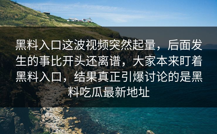 黑料入口这波视频突然起量，后面发生的事比开头还离谱，大家本来盯着黑料入口，结果真正引爆讨论的是黑料吃瓜最新地址