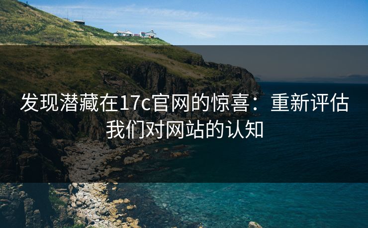 发现潜藏在17c官网的惊喜：重新评估我们对网站的认知