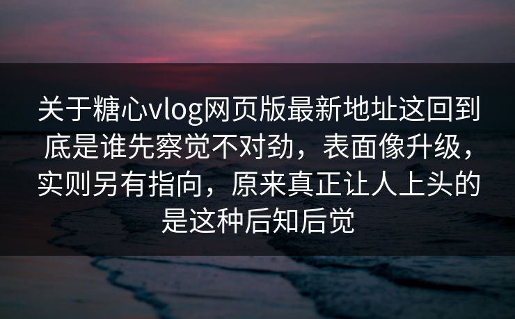 关于糖心vlog网页版最新地址这回到底是谁先察觉不对劲,表面像升级,实则另有指向,原来真正让人上头的是这种后知后觉 关于糖心vlog网页版最新地址这回到底是谁先察觉不对劲,表面像升级,实则另有指向,原来真正让人上头的是这种后知后觉