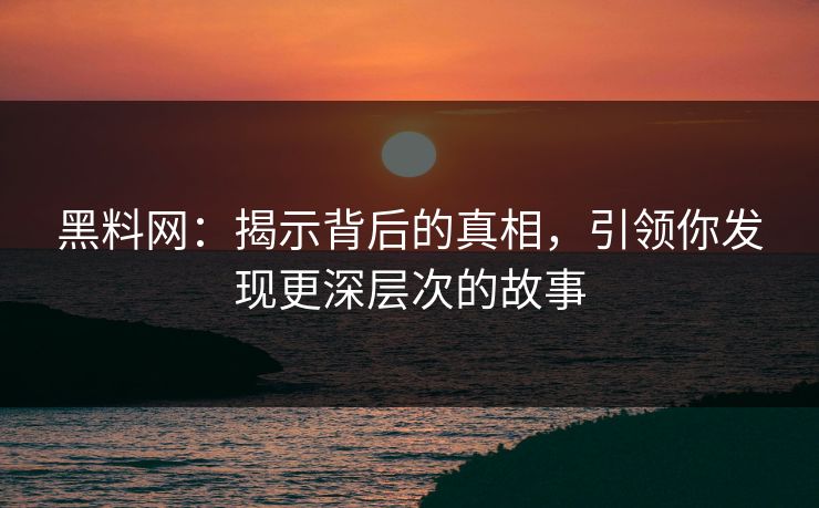 黑料网:揭示背后的真相,引领你发现更深层次的故事 黑料网:揭示背后的真相,引领你发现更深层次的故事