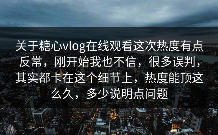 关于糖心vlog在线观看这次热度有点反常，刚开始我也不信，很多误判，其实都卡在这个细节上，热度能顶这么久，多少说明点问题
