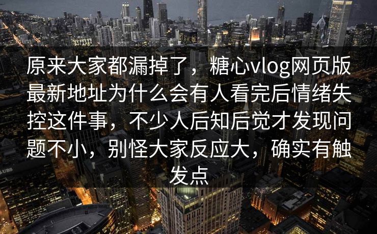 原来大家都漏掉了,糖心vlog网页版最新地址为什么会有人看完后情绪失控这件事,不少人后知后觉才发现问题不小,别怪大家反应大,确实有触发点 原来大家都漏掉了,糖心vlog网页版最新地址为什么会有人看完后情绪失控这件事,不少人后知后觉才发现问题不小,别怪大家反应大,确实有触发点