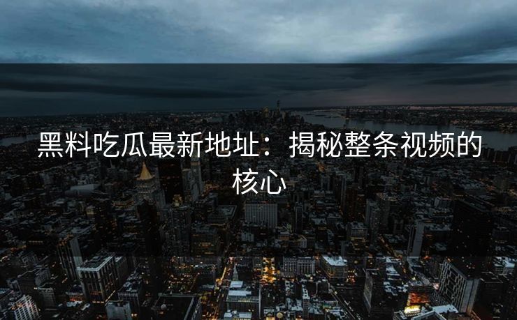 黑料吃瓜最新地址：揭秘整条视频的核心