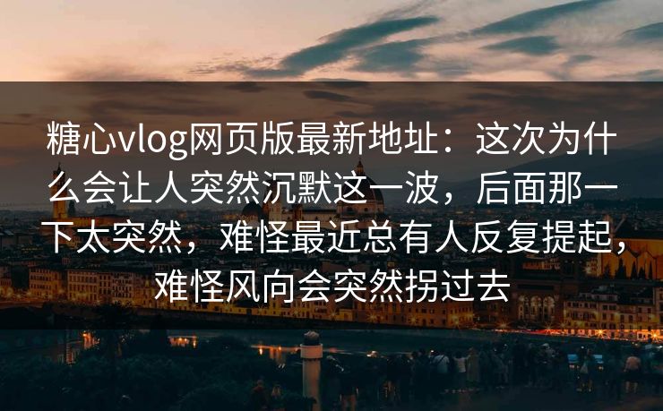 糖心vlog网页版最新地址：这次为什么会让人突然沉默这一波，后面那一下太突然，难怪最近总有人反复提起，难怪风向会突然拐过去  第1张