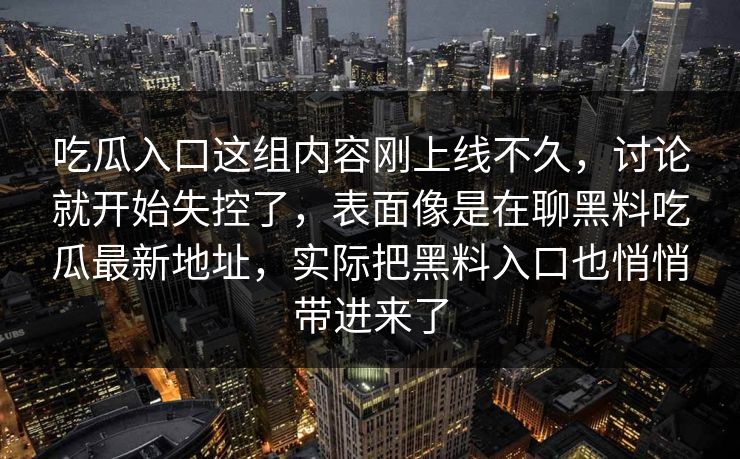 吃瓜入口这组内容刚上线不久，讨论就开始失控了，表面像是在聊黑料吃瓜最新地址，实际把黑料入口也悄悄带进来了  第1张