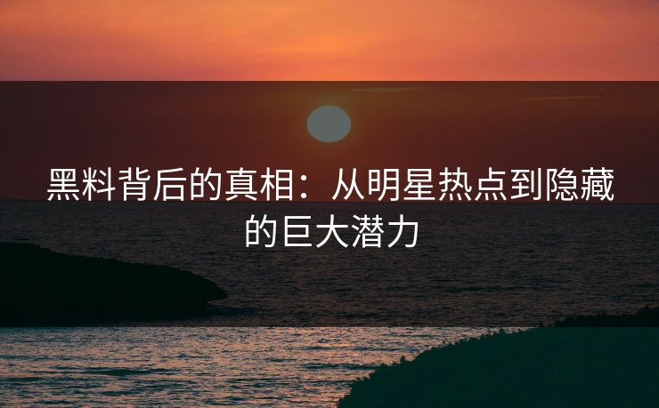 黑料背后的真相：从明星热点到隐藏的巨大潜力