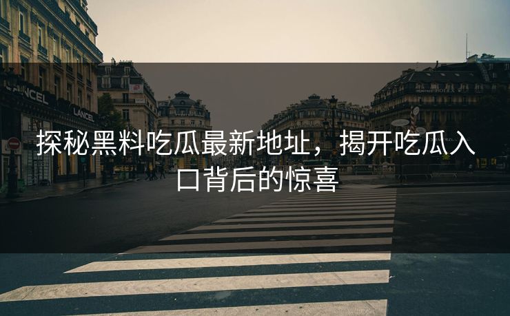 探秘黑料吃瓜最新地址，揭开吃瓜入口背后的惊喜  第1张