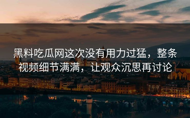 黑料吃瓜网这次没有用力过猛，整条视频细节满满，让观众沉思再讨论