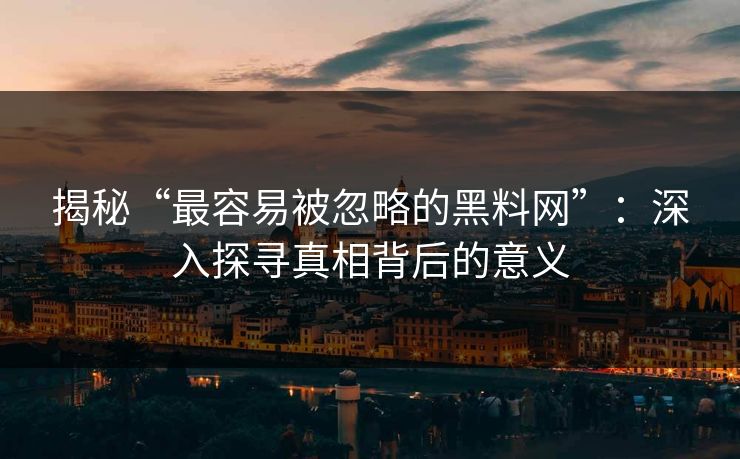 揭秘“最容易被忽略的黑料网”：深入探寻真相背后的意义