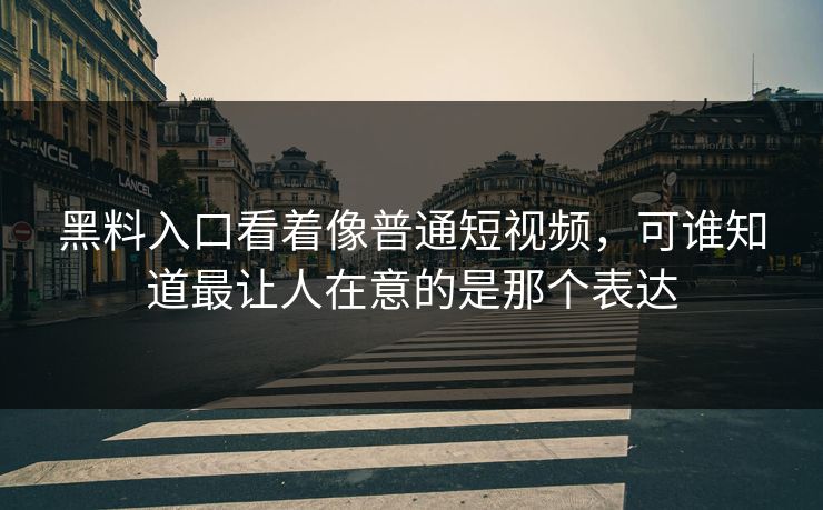 黑料入口看着像普通短视频，可谁知道最让人在意的是那个表达  第1张
