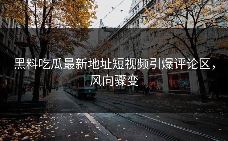 黑料吃瓜最新地址短视频引爆评论区，风向骤变