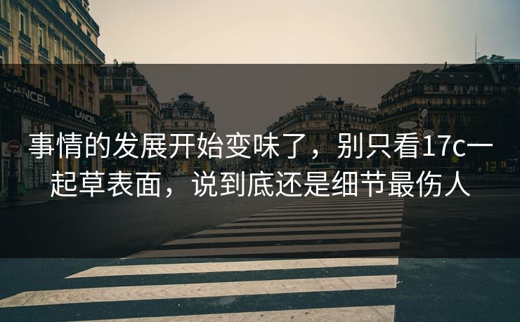 事情的发展开始变味了，别只看17c一起草表面，说到底还是细节最伤人  第1张
