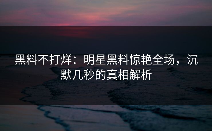 黑料不打烊:明星黑料惊艳全场,沉默几秒的真相解析 第1张 黑料不打烊:明星黑料惊艳全场,沉默几秒的真相解析 第1张