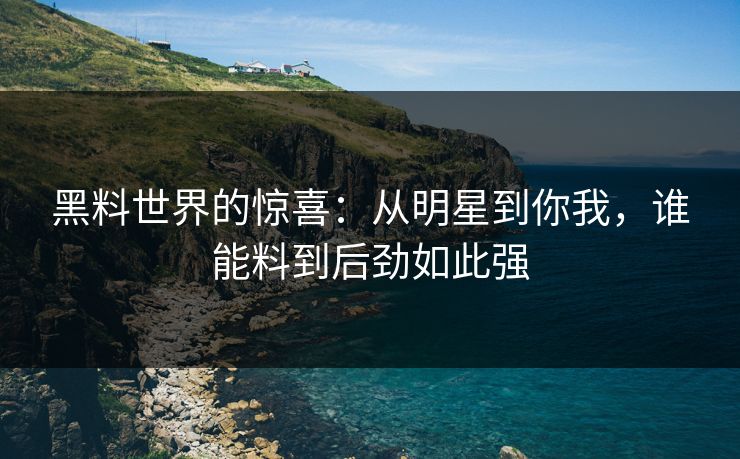 黑料世界的惊喜:从明星到你我,谁能料到后劲如此强 第1张 黑料世界的惊喜:从明星到你我,谁能料到后劲如此强 第1张