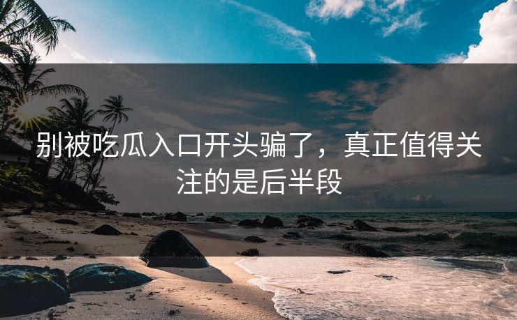 别被吃瓜入口开头骗了，真正值得关注的是后半段