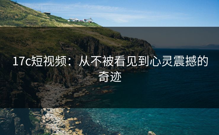 17c短视频:从不被看见到心灵震撼的奇迹 第1张 17c短视频:从不被看见到心灵震撼的奇迹 第1张