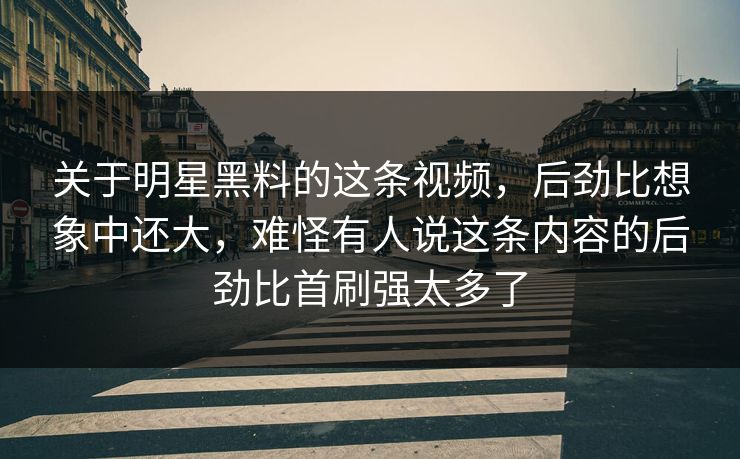 关于明星黑料的这条视频,后劲比想象中还大,难怪有人说这条内容的后劲比首刷强太多了 第1张 关于明星黑料的这条视频,后劲比想象中还大,难怪有人说这条内容的后劲比首刷强太多了 第1张