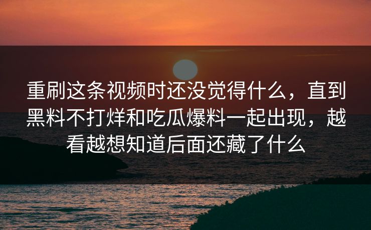 重刷这条视频时还没觉得什么,直到黑料不打烊和吃瓜爆料一起出现,越看越想知道后面还藏了什么 第1张 重刷这条视频时还没觉得什么,直到黑料不打烊和吃瓜爆料一起出现,越看越想知道后面还藏了什么 第1张