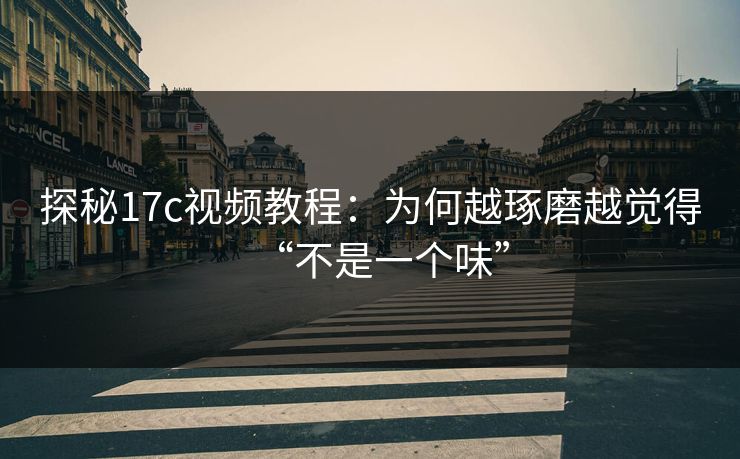 探秘17c视频教程:为何越琢磨越觉得“不是一个味” 第1张 探秘17c视频教程:为何越琢磨越觉得“不是一个味” 第1张